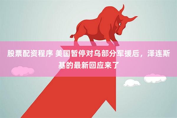 股票配资程序 美国暂停对乌部分军援后，泽连斯基的最新回应来了