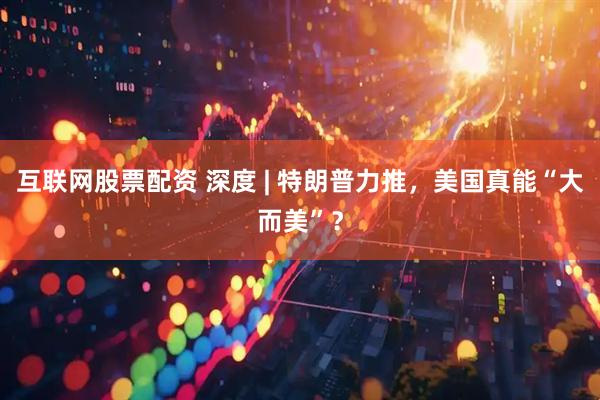 互联网股票配资 深度 | 特朗普力推，美国真能“大而美”？