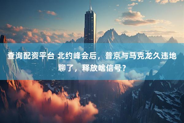 查询配资平台 北约峰会后，普京与马克龙久违地聊了，释放啥信号？