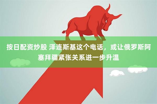 按日配资炒股 泽连斯基这个电话，或让俄罗斯阿塞拜疆紧张关系进一步升温