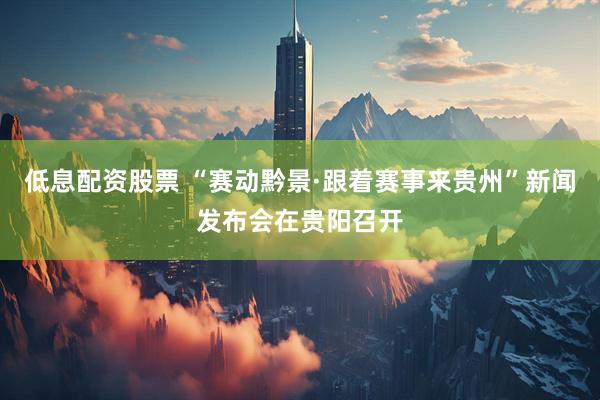 低息配资股票 “赛动黔景·跟着赛事来贵州”新闻发布会在贵阳召开