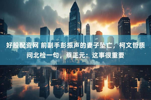 好股配资网 前副手彭振声的妻子坠亡，柯文哲质问北检一句，蔡正元：这事很重要