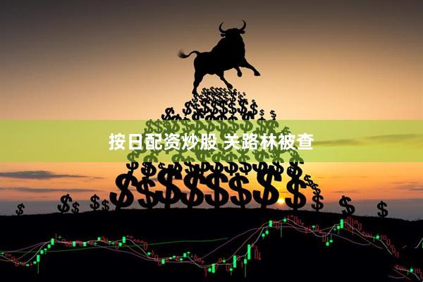 按日配资炒股 关路林被查