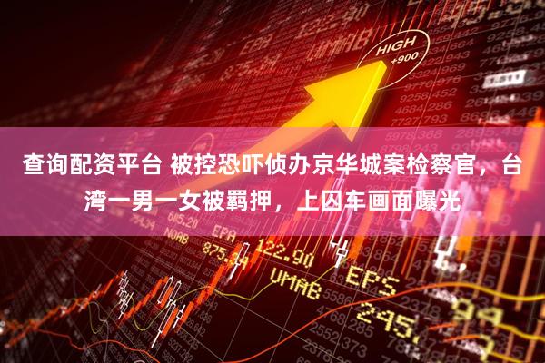 查询配资平台 被控恐吓侦办京华城案检察官，台湾一男一女被羁押，上囚车画面曝光