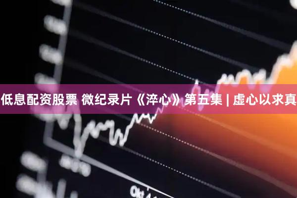 低息配资股票 微纪录片《淬心》第五集 | 虚心以求真
