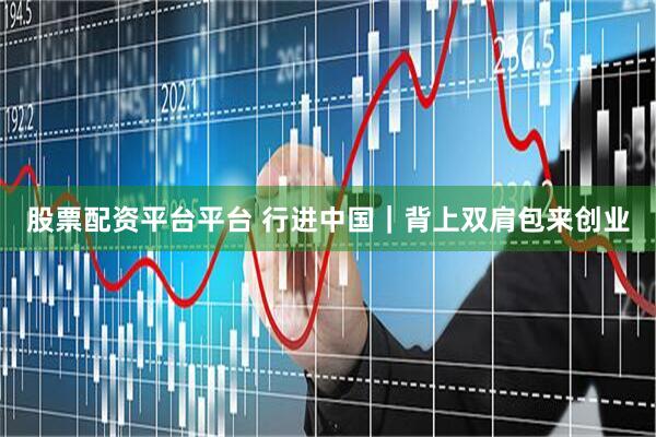 股票配资平台平台 行进中国｜背上双肩包来创业