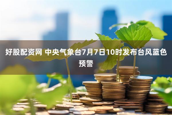 好股配资网 中央气象台7月7日10时发布台风蓝色预警