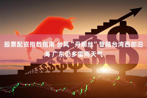 股票配资指数指南 台风“丹娜丝”登陆台湾西部沿海 广东仍多雷雨天气