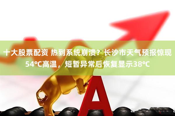 十大股票配资 热到系统崩溃？长沙市天气预报惊现54℃高温，短暂异常后恢复显示38℃