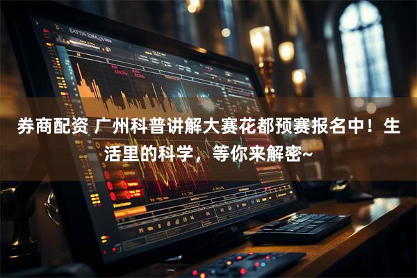 券商配资 广州科普讲解大赛花都预赛报名中！生活里的科学，等你来解密~
