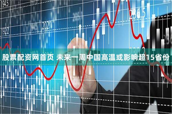 股票配资网首页 未来一周中国高温或影响超15省份