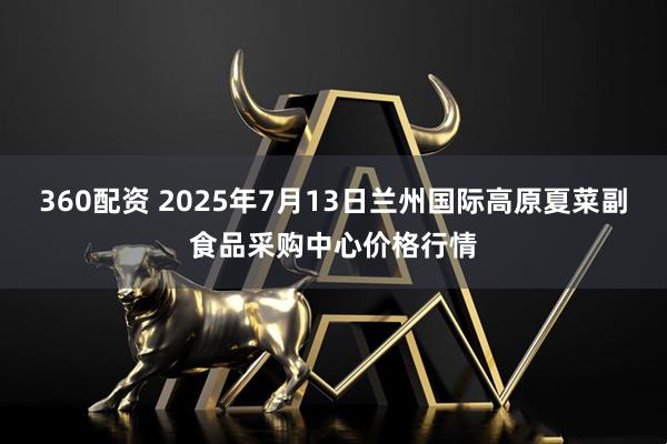 360配资 2025年7月13日兰州国际高原夏菜副食品采购中心价格行情