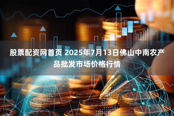 股票配资网首页 2025年7月13日佛山中南农产品批发市场价格行情