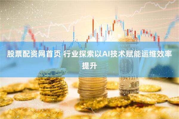 股票配资网首页 行业探索以AI技术赋能运维效率提升