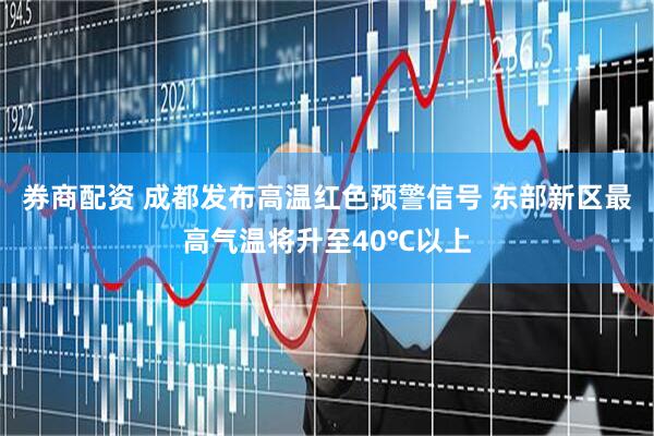 券商配资 成都发布高温红色预警信号 东部新区最高气温将升至40℃以上