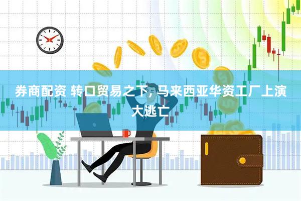 券商配资 转口贸易之下, 马来西亚华资工厂上演大逃亡