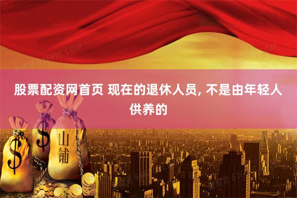股票配资网首页 现在的退休人员, 不是由年轻人供养的