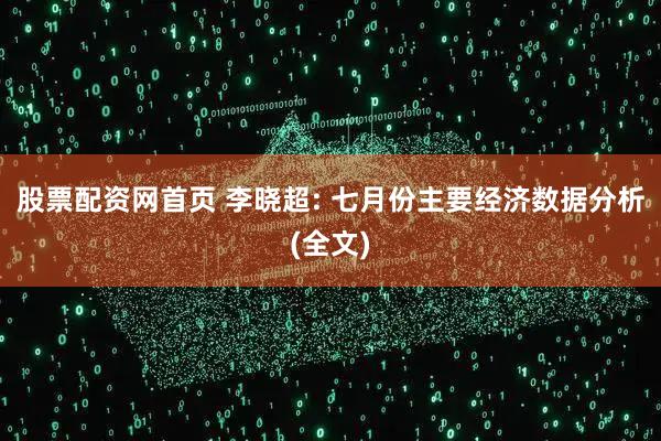 股票配资网首页 李晓超: 七月份主要经济数据分析(全文)