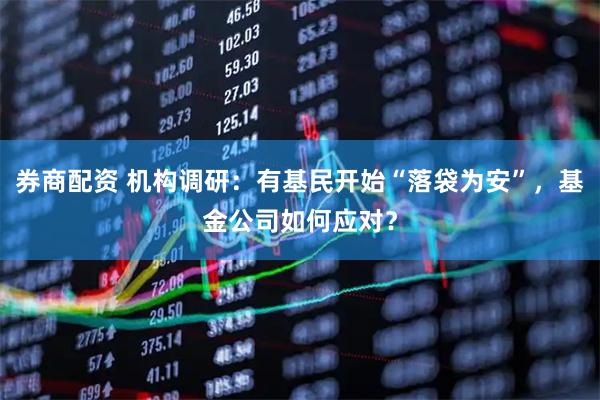 券商配资 机构调研：有基民开始“落袋为安”，基金公司如何应对？