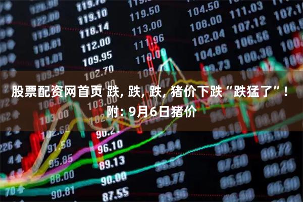 股票配资网首页 跌, 跌, 跌, 猪价下跌“跌猛了”! 附: 9月6日猪价