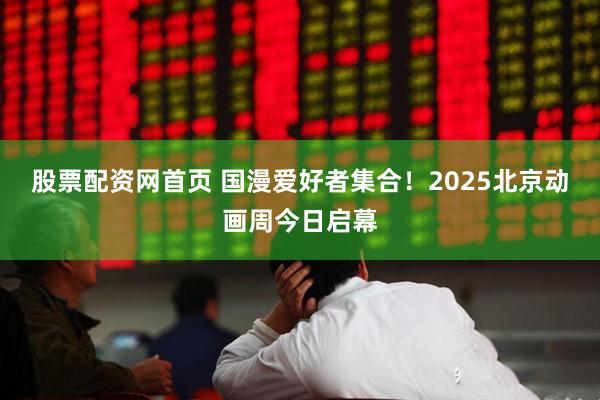 股票配资网首页 国漫爱好者集合！2025北京动画周今日启幕