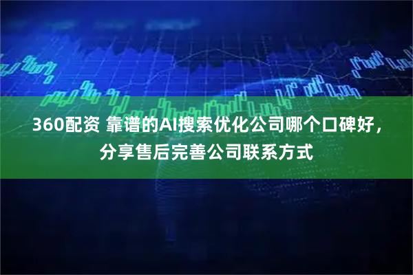 360配资 靠谱的AI搜索优化公司哪个口碑好，分享售后完善公司联系方式