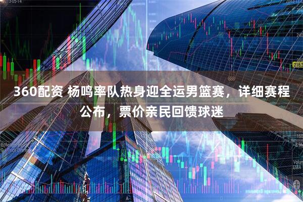 360配资 杨鸣率队热身迎全运男篮赛，详细赛程公布，票价亲民回馈球迷