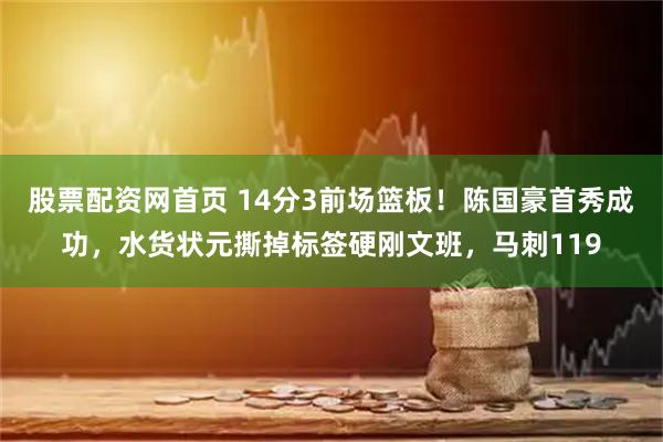 股票配资网首页 14分3前场篮板！陈国豪首秀成功，水货状元撕掉标签硬刚文班，马刺119