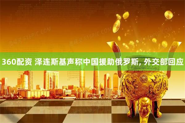 360配资 泽连斯基声称中国援助俄罗斯, 外交部回应