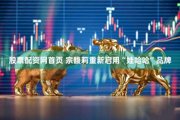 股票配资网首页 宗馥莉重新启用“娃哈哈”品牌